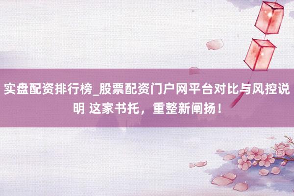 实盘配资排行榜_股票配资门户网平台对比与风控说明 这家书托，重整新阐扬！