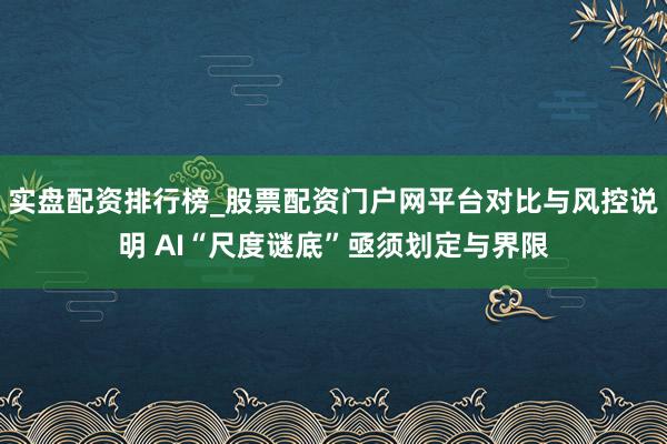 实盘配资排行榜_股票配资门户网平台对比与风控说明 AI“尺度谜底”亟须划定与界限