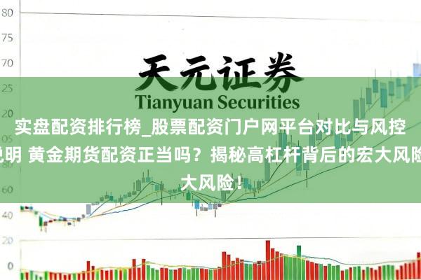 实盘配资排行榜_股票配资门户网平台对比与风控说明 黄金期货配资正当吗？揭秘高杠杆背后的宏大风险！