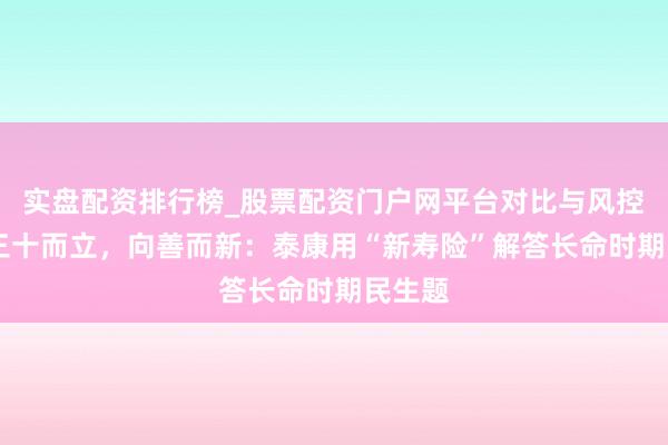 实盘配资排行榜_股票配资门户网平台对比与风控说明 三十而立,向善而新:泰康用“新寿险”解答长命时期民生题