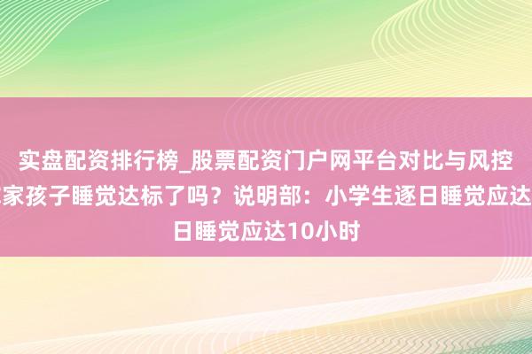 实盘配资排行榜_股票配资门户网平台对比与风控说明 你家孩子睡觉达标了吗?说明部:小学生逐日睡觉应达10小时