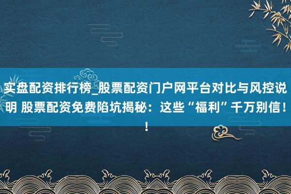 实盘配资排行榜_股票配资门户网平台对比与风控说明 股票配资免费陷坑揭秘：这些“福利”千万别信！