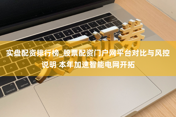 实盘配资排行榜_股票配资门户网平台对比与风控说明 本年加速智能电网开拓