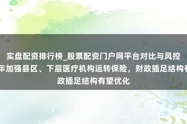实盘配资排行榜_股票配资门户网平台对比与风控说明 本年加强县区、下层医疗机构运转保险，财政插足结构有望优化