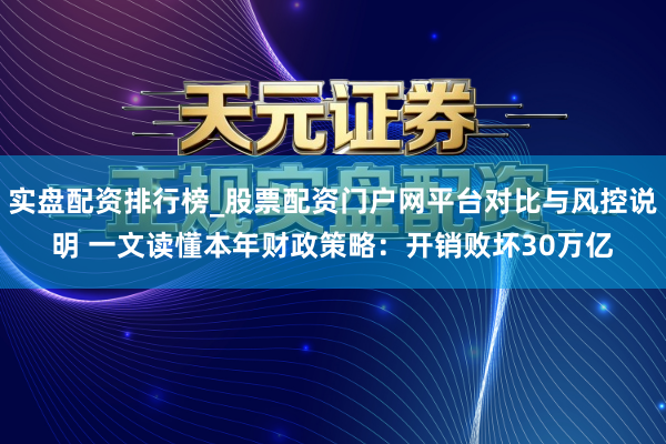 实盘配资排行榜_股票配资门户网平台对比与风控说明 一文读懂本年财政策略：开销败坏30万亿
