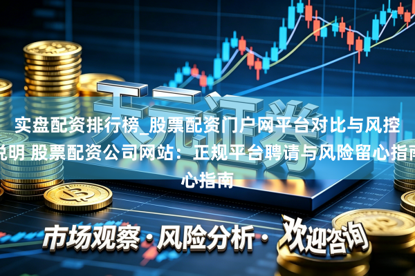 实盘配资排行榜_股票配资门户网平台对比与风控说明 股票配资公司网站:正规平台聘请与风险留心指南