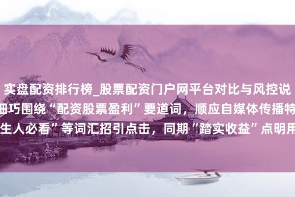 实盘配资排行榜_股票配资门户网平台对比与风控说明 **证据**：该标题细巧围绕“配资股票盈利”要道词，顺应自媒体传播特质。通过数字“”和“生人必看”等词汇招引点击，同期“踏实收益”点明用户中枢诉求，合座在以内，故意于百度收录和保举。