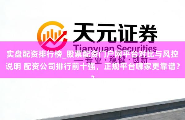 实盘配资排行榜_股票配资门户网平台对比与风控说明 配资公司排行前十强，正规平台哪家更靠谱？