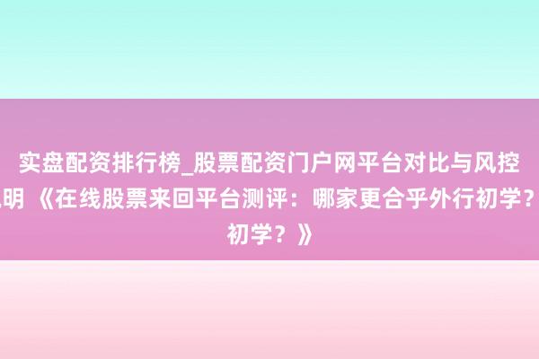 实盘配资排行榜_股票配资门户网平台对比与风控说明 《在线股票来回平台测评：哪家更合乎外行初学？》