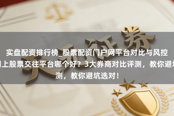 实盘配资排行榜_股票配资门户网平台对比与风控说明 网上股票交往平台哪个好？3大券商对比评测，教你避坑选对！