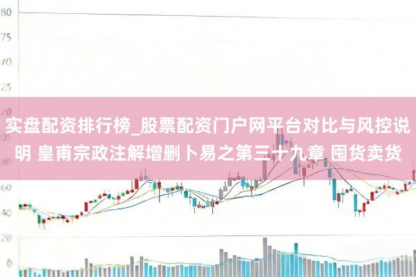 实盘配资排行榜_股票配资门户网平台对比与风控说明 皇甫宗政注解增删卜易之第三十九章 囤货卖货