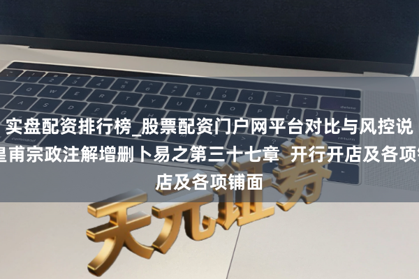 实盘配资排行榜_股票配资门户网平台对比与风控说明 皇甫宗政注解增删卜易之第三十七章  开行开店及各项铺面