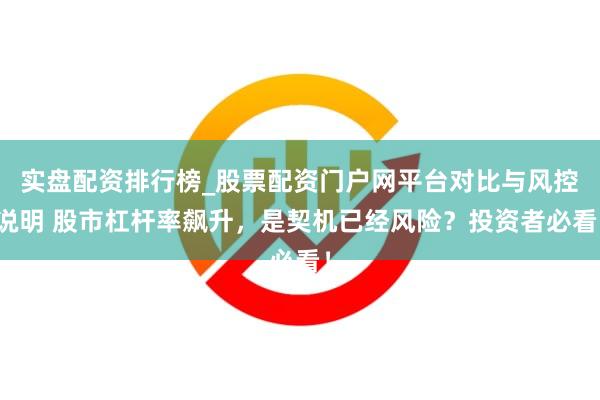 实盘配资排行榜_股票配资门户网平台对比与风控说明 股市杠杆率飙升，是契机已经风险？投资者必看！
