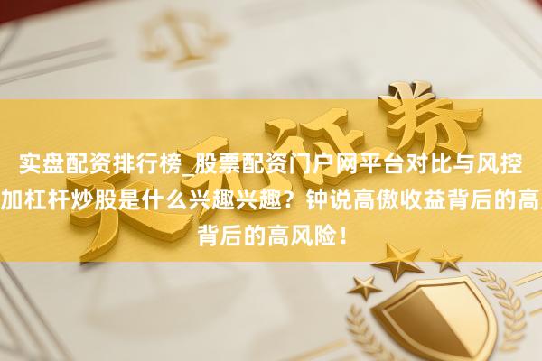 实盘配资排行榜_股票配资门户网平台对比与风控说明 加杠杆炒股是什么兴趣兴趣？钟说高傲收益背后的高风险！