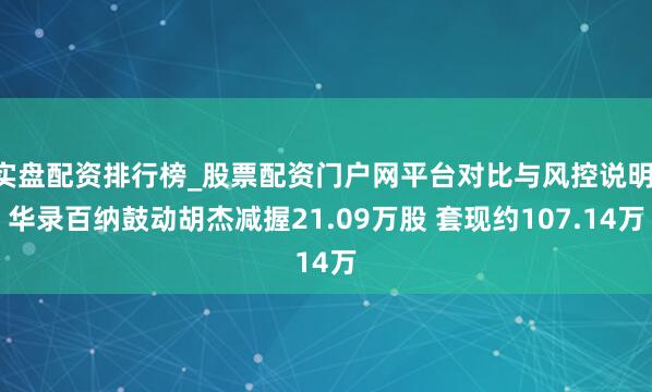 实盘配资排行榜_股票配资门户网平台对比与风控说明 华录百纳鼓动胡杰减握21.09万股 套现约107.14万