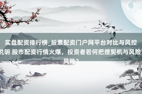 实盘配资排行榜_股票配资门户网平台对比与风控说明 股市配资行情火爆，投资者若何把捏契机与风险？
