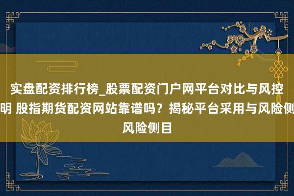 实盘配资排行榜_股票配资门户网平台对比与风控说明 股指期货配资网站靠谱吗？揭秘平台采用与风险侧目