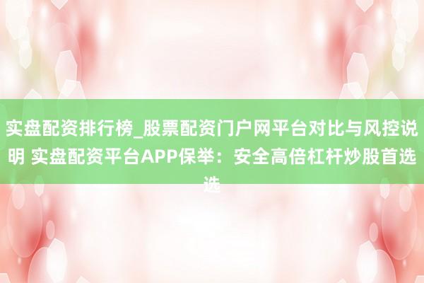 实盘配资排行榜_股票配资门户网平台对比与风控说明 实盘配资平台APP保举：安全高倍杠杆炒股首选