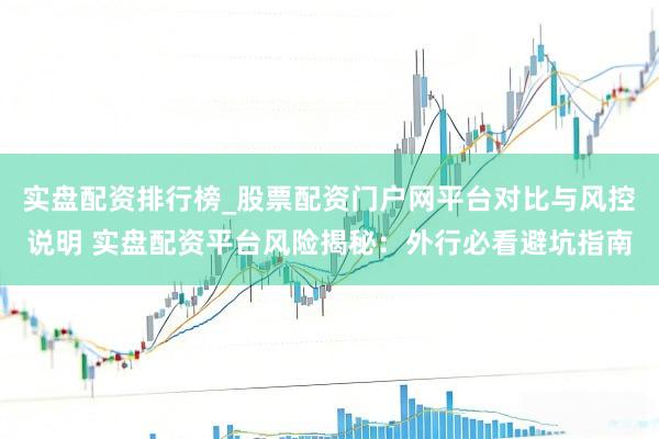 实盘配资排行榜_股票配资门户网平台对比与风控说明 实盘配资平台风险揭秘：外行必看避坑指南