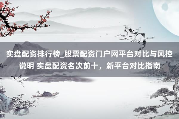 实盘配资排行榜_股票配资门户网平台对比与风控说明 实盘配资名次前十，新平台对比指南