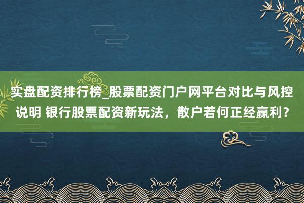 实盘配资排行榜_股票配资门户网平台对比与风控说明 银行股票配资新玩法，散户若何正经赢利？