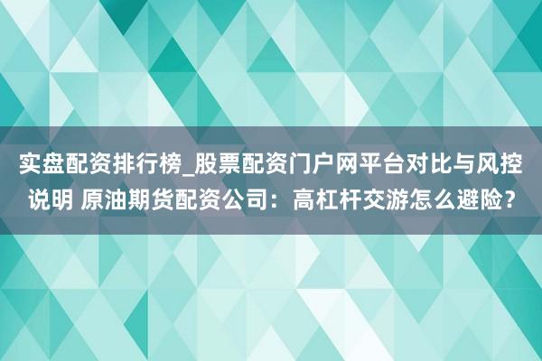 实盘配资排行榜_股票配资门户网平台对比与风控说明 原油期货配资公司：高杠杆交游怎么避险？