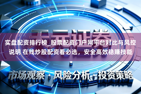实盘配资排行榜_股票配资门户网平台对比与风控说明 在线炒股配资看必选，安全高效稳赚技能