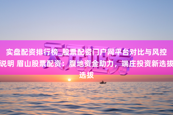 实盘配资排行榜_股票配资门户网平台对比与风控说明 眉山股票配资：腹地资金助力，端庄投资新选拔