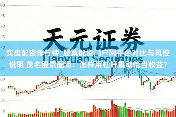 实盘配资排行榜_股票配资门户网平台对比与风控说明 茂名股票配资：怎样用杠杆撬动恰当收益？