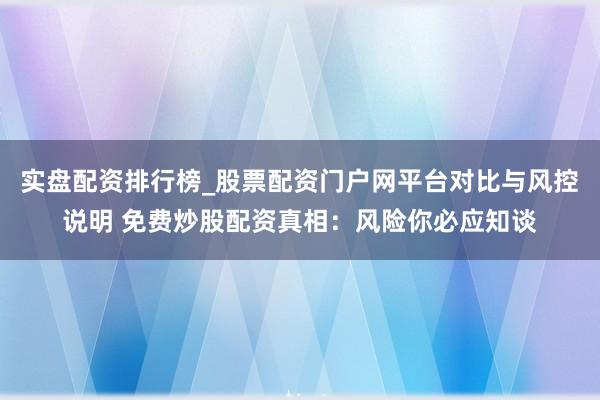 实盘配资排行榜_股票配资门户网平台对比与风控说明 免费炒股配资真相：风险你必应知谈