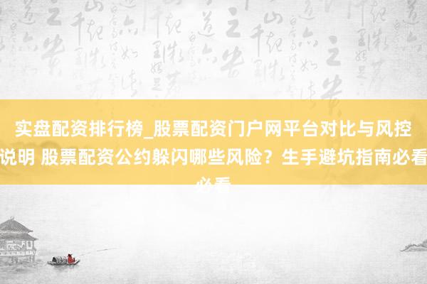 实盘配资排行榜_股票配资门户网平台对比与风控说明 股票配资公约躲闪哪些风险？生手避坑指南必看