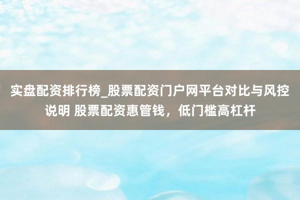 实盘配资排行榜_股票配资门户网平台对比与风控说明 股票配资惠管钱，低门槛高杠杆
