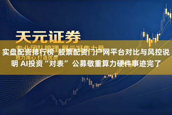 实盘配资排行榜_股票配资门户网平台对比与风控说明 AI投资“对表” 公募敬重算力硬件事迹完了