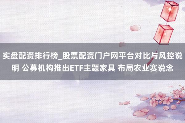 实盘配资排行榜_股票配资门户网平台对比与风控说明 公募机构推出ETF主题家具 布局农业赛说念