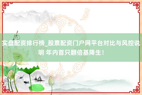 实盘配资排行榜_股票配资门户网平台对比与风控说明 年内首只翻倍基降生！