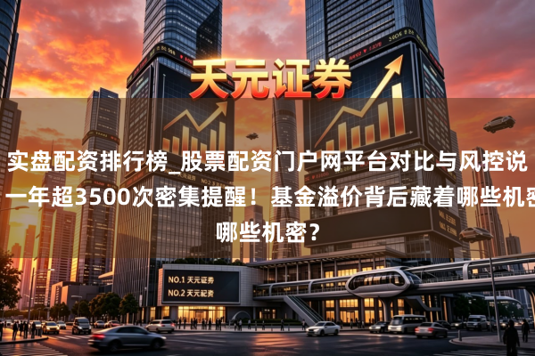 实盘配资排行榜_股票配资门户网平台对比与风控说明 一年超3500次密集提醒！基金溢价背后藏着哪些机密？