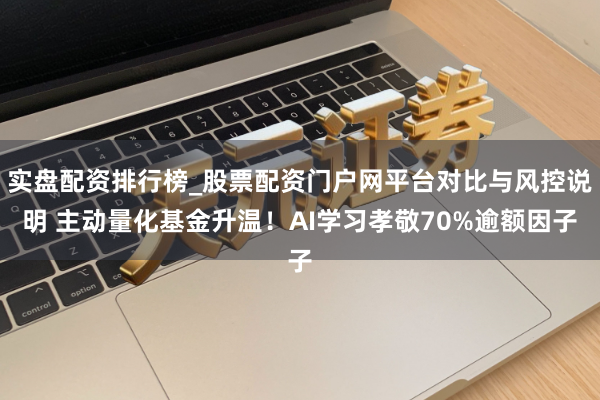 实盘配资排行榜_股票配资门户网平台对比与风控说明 主动量化基金升温！AI学习孝敬70%逾额因子