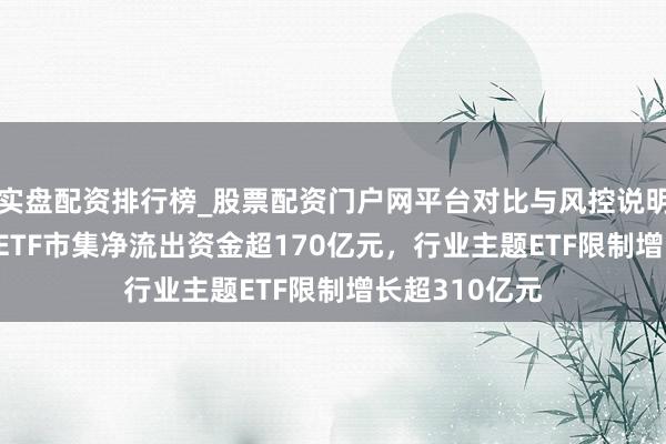 实盘配资排行榜_股票配资门户网平台对比与风控说明 5月6日股票ETF市集净流出资金超170亿元，行业主题ETF限制增长超310亿元