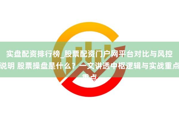 实盘配资排行榜_股票配资门户网平台对比与风控说明 股票操盘是什么？一文讲透中枢逻辑与实战重点