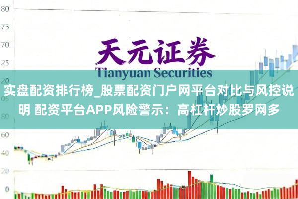 实盘配资排行榜_股票配资门户网平台对比与风控说明 配资平台APP风险警示：高杠杆炒股罗网多