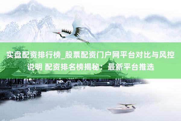 实盘配资排行榜_股票配资门户网平台对比与风控说明 配资排名榜揭秘：最新平台推选