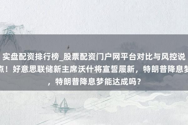 实盘配资排行榜_股票配资门户网平台对比与风控说明 今晚11点！好意思联储新主席沃什将宣誓履新，特朗普降息梦能达成吗？
