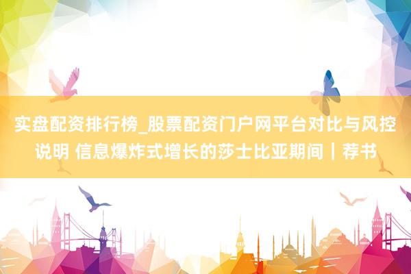 实盘配资排行榜_股票配资门户网平台对比与风控说明 信息爆炸式增长的莎士比亚期间｜荐书
