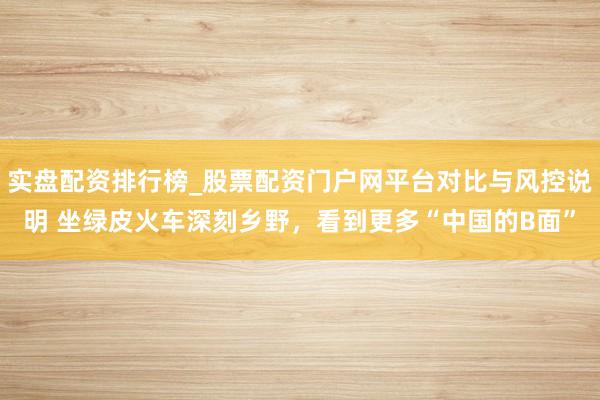 实盘配资排行榜_股票配资门户网平台对比与风控说明 坐绿皮火车深刻乡野，看到更多“中国的B面”