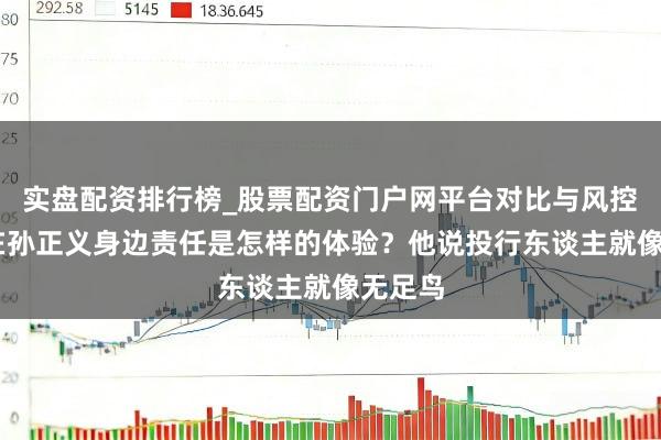 实盘配资排行榜_股票配资门户网平台对比与风控说明 在孙正义身边责任是怎样的体验？他说投行东谈主就像无足鸟