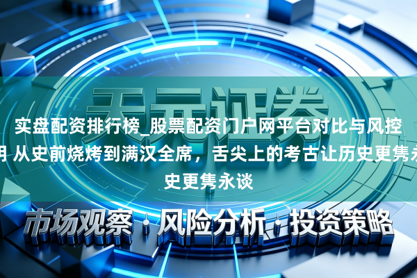 实盘配资排行榜_股票配资门户网平台对比与风控说明 从史前烧烤到满汉全席，舌尖上的考古让历史更隽永谈