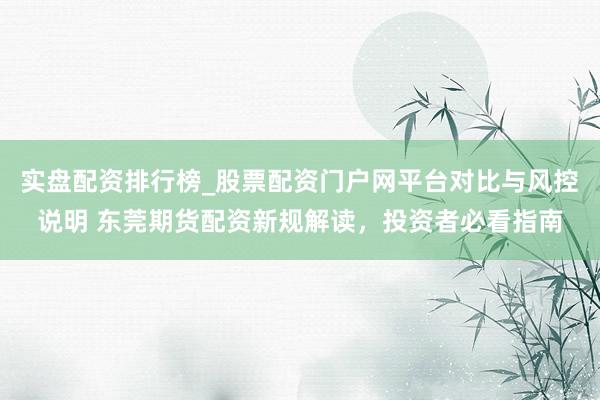 实盘配资排行榜_股票配资门户网平台对比与风控说明 东莞期货配资新规解读，投资者必看指南