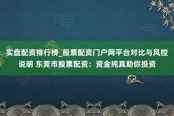 实盘配资排行榜_股票配资门户网平台对比与风控说明 东莞市股票配资：资金纯真助你投资