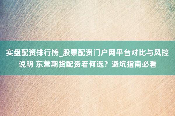 实盘配资排行榜_股票配资门户网平台对比与风控说明 东营期货配资若何选？避坑指南必看