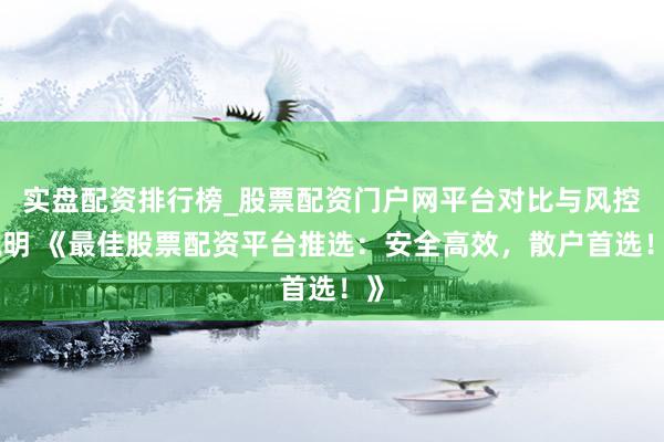实盘配资排行榜_股票配资门户网平台对比与风控说明 《最佳股票配资平台推选：安全高效，散户首选！》